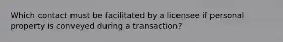 Which contact must be facilitated by a licensee if personal property is conveyed during a transaction?