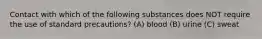 Contact with which of the following substances does NOT require the use of standard precautions? (A) blood (B) urine (C) sweat