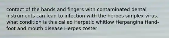 contact of the hands and fingers with contaminated dental instruments can lead to infection with the herpes simplex virus. what condition is this called Herpetic whitlow Herpangina Hand-foot and mouth disease Herpes zoster