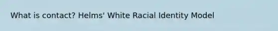 What is contact? Helms' White Racial Identity Model