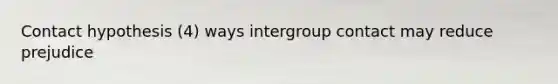 Contact hypothesis (4) ways intergroup contact may reduce prejudice