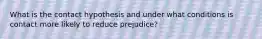 What is the contact hypothesis and under what conditions is contact more likely to reduce prejudice?