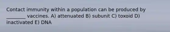 Contact immunity within a population can be produced by ________ vaccines. A) attenuated B) subunit C) toxoid D) inactivated E) DNA