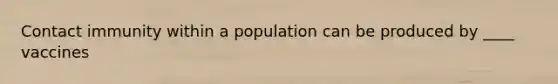 Contact immunity within a population can be produced by ____ vaccines