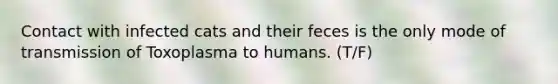 Contact with infected cats and their feces is the only mode of transmission of Toxoplasma to humans. (T/F)