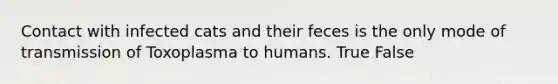 Contact with infected cats and their feces is the only mode of transmission of Toxoplasma to humans. True False