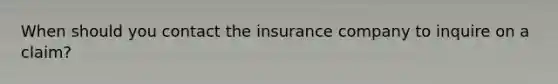 When should you contact the insurance company to inquire on a claim?