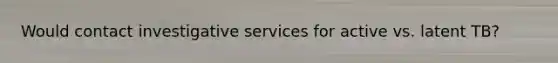 Would contact investigative services for active vs. latent TB?