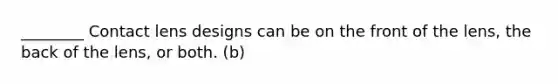 ________ Contact lens designs can be on the front of the lens, the back of the lens, or both. (b)