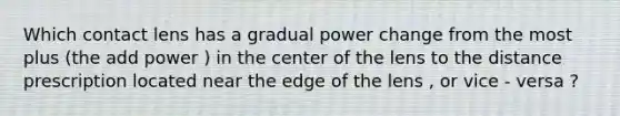 Which contact lens has a gradual power change from the most plus (the add power ) in the center of the lens to the distance prescription located near the edge of the lens , or vice - versa ?