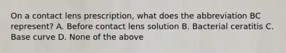 On a contact lens prescription, what does the abbreviation BC represent? A. Before contact lens solution B. Bacterial ceratitis C. Base curve D. None of the above