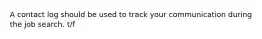 A contact log should be used to track your communication during the job search. t/f