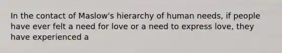 In the contact of Maslow's hierarchy of human needs, if people have ever felt a need for love or a need to express love, they have experienced a