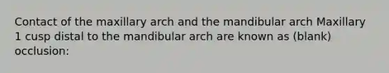 Contact of the maxillary arch and the mandibular arch Maxillary 1 cusp distal to the mandibular arch are known as (blank) occlusion: