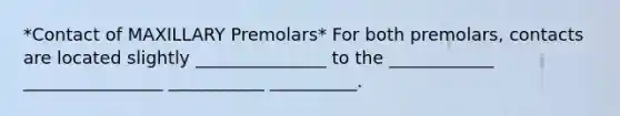 *Contact of MAXILLARY Premolars* For both premolars, contacts are located slightly _______________ to the ____________ ________________ ___________ __________.