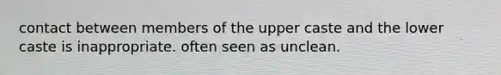 contact between members of the upper caste and the lower caste is inappropriate. often seen as unclean.