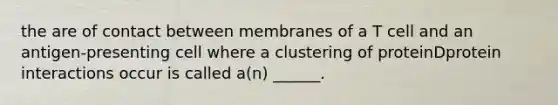 the are of contact between membranes of a T cell and an antigen-presenting cell where a clustering of proteinDprotein interactions occur is called a(n) ______.