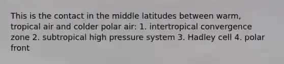 This is the contact in the middle latitudes between warm, tropical air and colder polar air: 1. intertropical convergence zone 2. subtropical high pressure system 3. Hadley cell 4. polar front