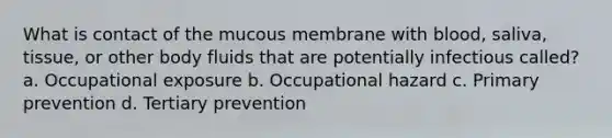 What is contact of the mucous membrane with blood, saliva, tissue, or other body fluids that are potentially infectious called? a. Occupational exposure b. Occupational hazard c. Primary prevention d. Tertiary prevention