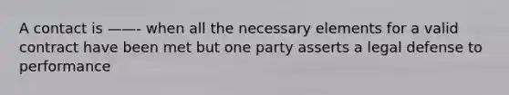 A contact is ——- when all the necessary elements for a valid contract have been met but one party asserts a legal defense to performance