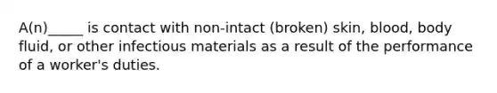 A(n)_____ is contact with non-intact (broken) skin, blood, body fluid, or other infectious materials as a result of the performance of a worker's duties.