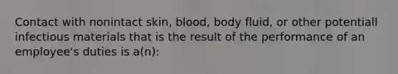 Contact with nonintact skin, blood, body fluid, or other potentiall infectious materials that is the result of the performance of an employee's duties is a(n):