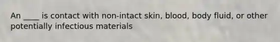 An ____ is contact with non-intact skin, blood, body fluid, or other potentially infectious materials