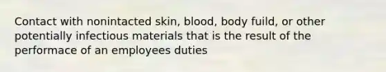 Contact with nonintacted skin, blood, body fuild, or other potentially infectious materials that is the result of the performace of an employees duties