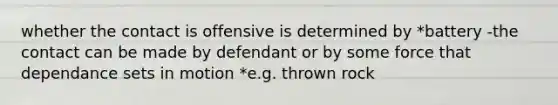 whether the contact is offensive is determined by *battery -the contact can be made by defendant or by some force that dependance sets in motion *e.g. thrown rock