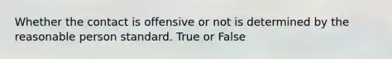 Whether the contact is offensive or not is determined by the reasonable person standard. True or False