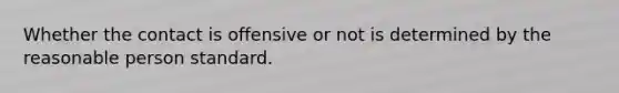 Whether the contact is offensive or not is determined by the reasonable person standard.