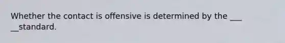 Whether the contact is offensive is determined by the ___ __standard.