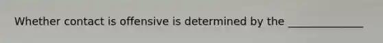 Whether contact is offensive is determined by the ______________