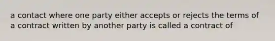 a contact where one party either accepts or rejects the terms of a contract written by another party is called a contract of