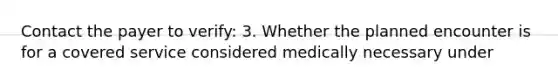 Contact the payer to verify: 3. Whether the planned encounter is for a covered service considered medically necessary under