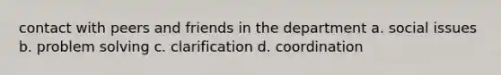 contact with peers and friends in the department a. social issues b. problem solving c. clarification d. coordination