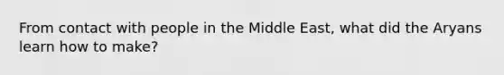 From contact with people in the Middle East, what did the Aryans learn how to make?