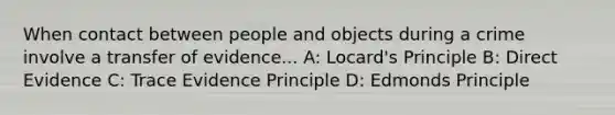 When contact between people and objects during a crime involve a transfer of evidence... A: Locard's Principle B: Direct Evidence C: Trace Evidence Principle D: Edmonds Principle