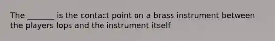 The _______ is the contact point on a brass instrument between the players lops and the instrument itself