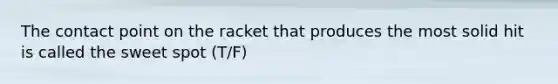 The contact point on the racket that produces the most solid hit is called the sweet spot (T/F)