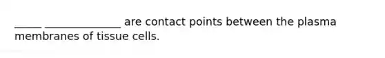 _____ ______________ are contact points between the plasma membranes of tissue cells.