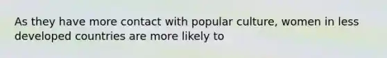 As they have more contact with popular culture, women in less developed countries are more likely to