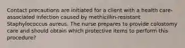 Contact precautions are initiated for a client with a health care-associated infection caused by methicillin-resistant Staphylococcus aureus. The nurse prepares to provide colostomy care and should obtain which protective items to perform this procedure?