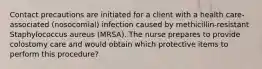 Contact precautions are initiated for a client with a health care-associated (nosocomial) infection caused by methicillin-resistant Staphylococcus aureus (MRSA). The nurse prepares to provide colostomy care and would obtain which protective items to perform this procedure?