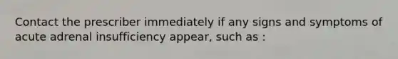 Contact the prescriber immediately if any signs and symptoms of acute adrenal insufficiency appear, such as :