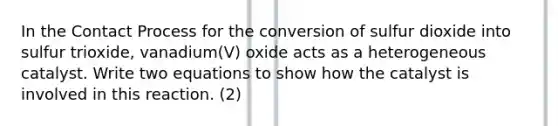 In the Contact Process for the conversion of sulfur dioxide into sulfur trioxide, vanadium(V) oxide acts as a heterogeneous catalyst. Write two equations to show how the catalyst is involved in this reaction. (2)