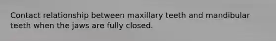 Contact relationship between maxillary teeth and mandibular teeth when the jaws are fully closed.