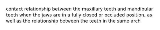 contact relationship between the maxillary teeth and mandibular teeth when the jaws are in a fully closed or occluded position, as well as the relationship between the teeth in the same arch