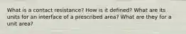 What is a contact resistance? How is it defined? What are its units for an interface of a prescribed area? What are they for a unit area?