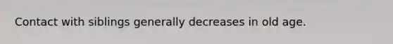 Contact with siblings generally decreases in old age.